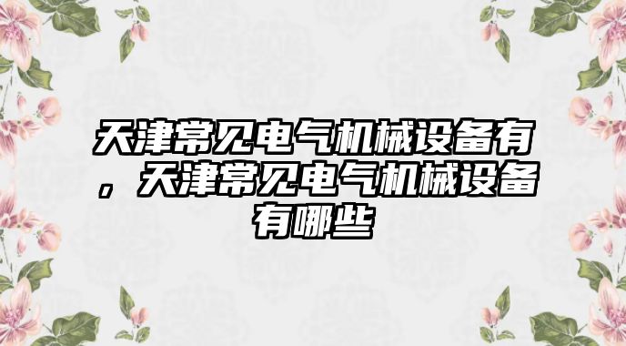 天津常見電氣機(jī)械設(shè)備有，天津常見電氣機(jī)械設(shè)備有哪些