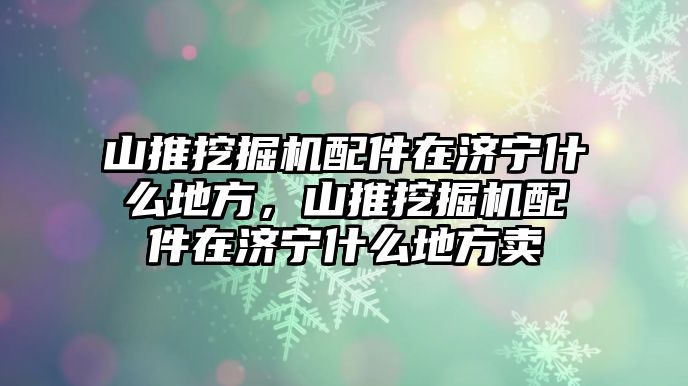 山推挖掘機(jī)配件在濟(jì)寧什么地方，山推挖掘機(jī)配件在濟(jì)寧什么地方賣(mài)