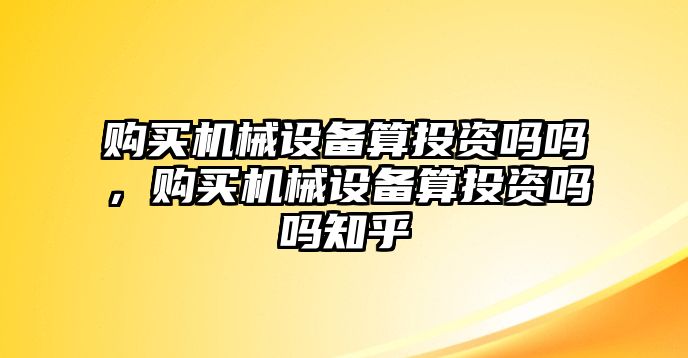 購(gòu)買機(jī)械設(shè)備算投資嗎嗎，購(gòu)買機(jī)械設(shè)備算投資嗎嗎知乎