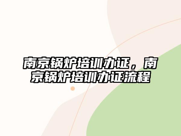 南京鍋爐培訓辦證，南京鍋爐培訓辦證流程