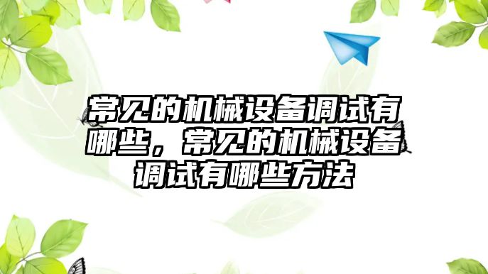 常見的機械設(shè)備調(diào)試有哪些，常見的機械設(shè)備調(diào)試有哪些方法