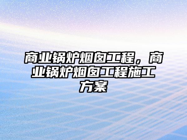 商業(yè)鍋爐煙囪工程，商業(yè)鍋爐煙囪工程施工方案