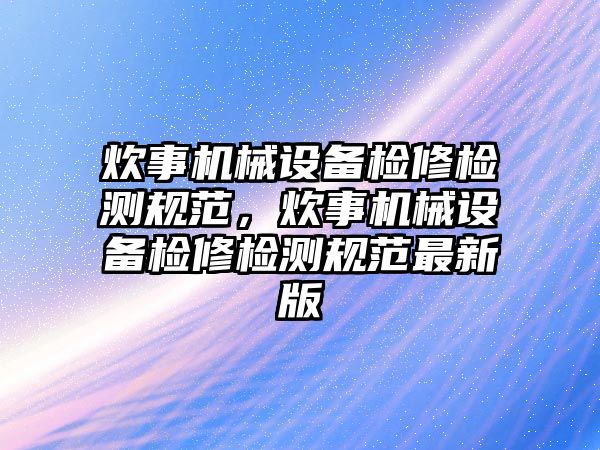 炊事機械設(shè)備檢修檢測規(guī)范，炊事機械設(shè)備檢修檢測規(guī)范最新版