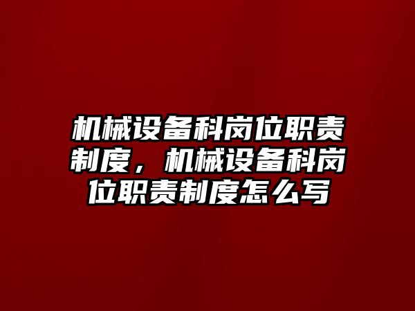 機(jī)械設(shè)備科崗位職責(zé)制度，機(jī)械設(shè)備科崗位職責(zé)制度怎么寫(xiě)