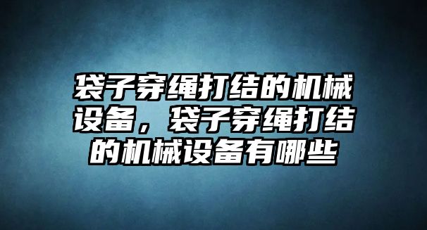 袋子穿繩打結(jié)的機械設(shè)備，袋子穿繩打結(jié)的機械設(shè)備有哪些