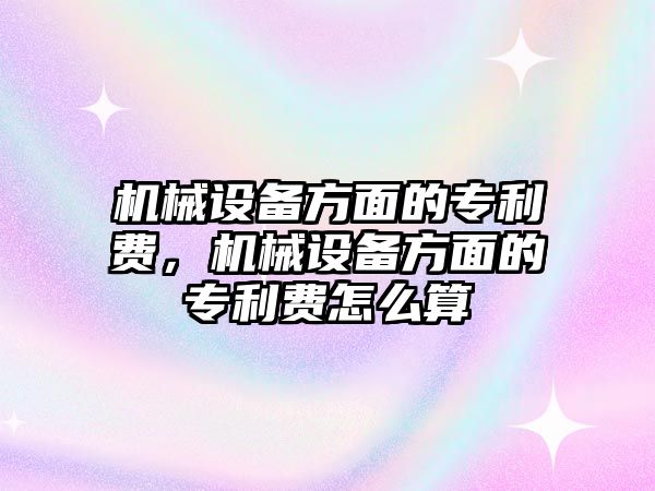 機(jī)械設(shè)備方面的專利費(fèi)，機(jī)械設(shè)備方面的專利費(fèi)怎么算