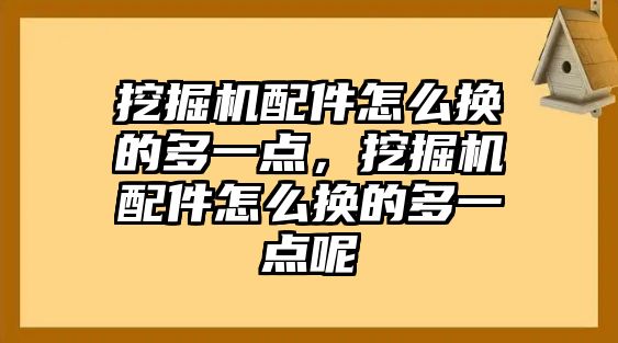 挖掘機(jī)配件怎么換的多一點，挖掘機(jī)配件怎么換的多一點呢