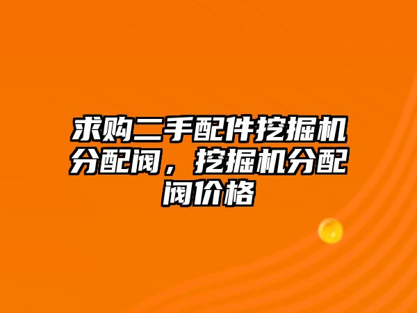 求購(gòu)二手配件挖掘機(jī)分配閥，挖掘機(jī)分配閥價(jià)格