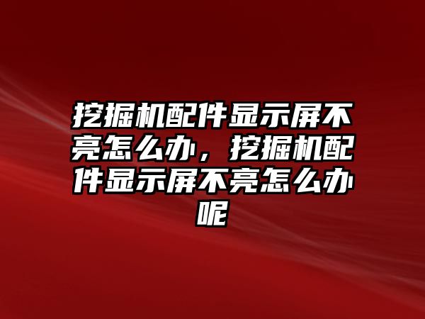 挖掘機配件顯示屏不亮怎么辦，挖掘機配件顯示屏不亮怎么辦呢