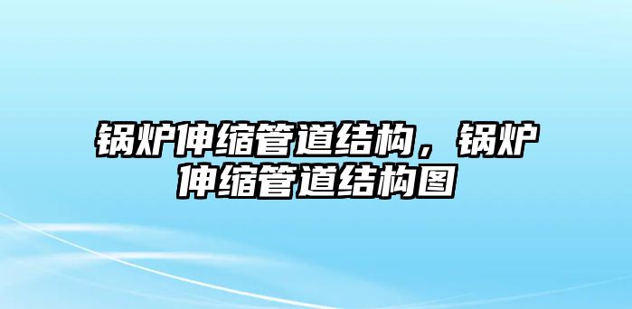 鍋爐伸縮管道結(jié)構(gòu)，鍋爐伸縮管道結(jié)構(gòu)圖