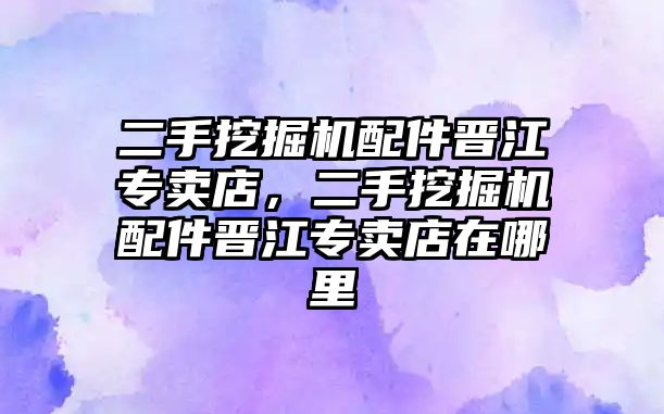 二手挖掘機(jī)配件晉江專賣店，二手挖掘機(jī)配件晉江專賣店在哪里