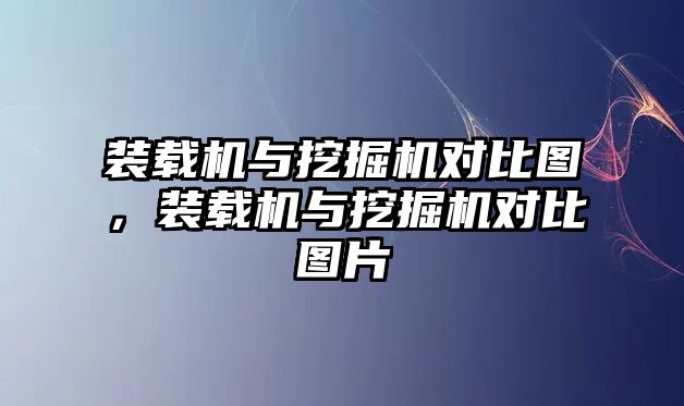 裝載機(jī)與挖掘機(jī)對比圖，裝載機(jī)與挖掘機(jī)對比圖片