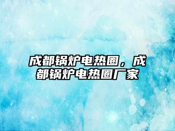 成都鍋爐電熱圈，成都鍋爐電熱圈廠家