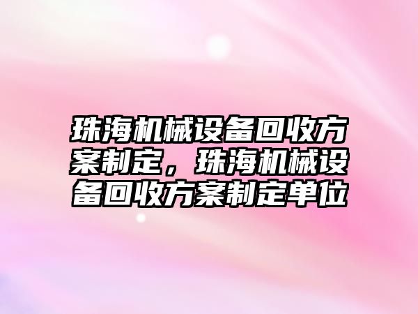 珠海機(jī)械設(shè)備回收方案制定，珠海機(jī)械設(shè)備回收方案制定單位