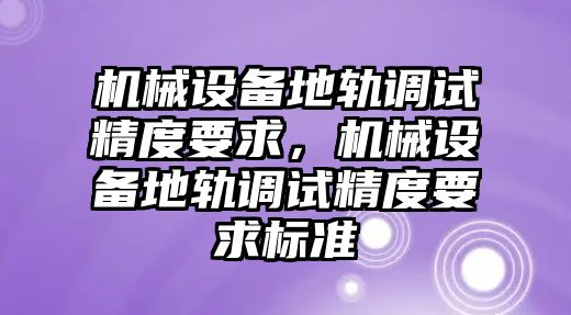 機(jī)械設(shè)備地軌調(diào)試精度要求，機(jī)械設(shè)備地軌調(diào)試精度要求標(biāo)準(zhǔn)