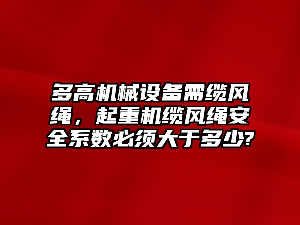 多高機(jī)械設(shè)備需纜風(fēng)繩，起重機(jī)纜風(fēng)繩安全系數(shù)必須大于多少?