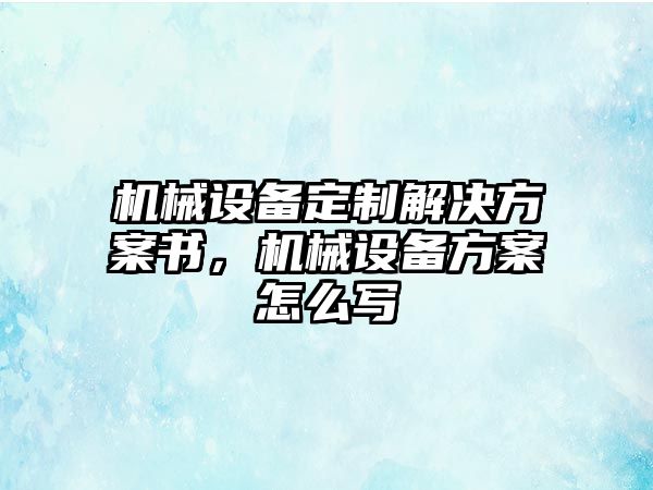 機械設備定制解決方案書，機械設備方案怎么寫