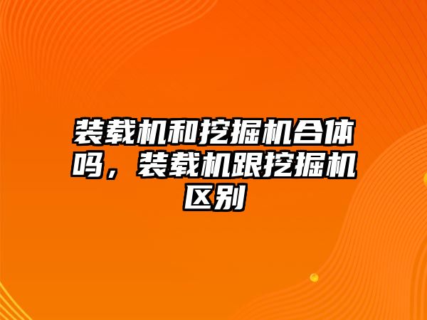 裝載機(jī)和挖掘機(jī)合體嗎，裝載機(jī)跟挖掘機(jī)區(qū)別