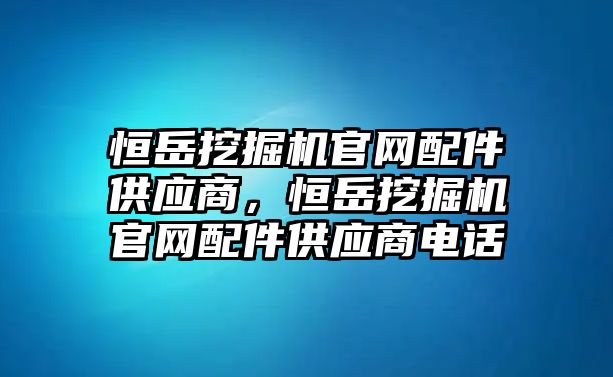 恒岳挖掘機(jī)官網(wǎng)配件供應(yīng)商，恒岳挖掘機(jī)官網(wǎng)配件供應(yīng)商電話