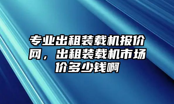 專業(yè)出租裝載機報價網(wǎng)，出租裝載機市場價多少錢啊