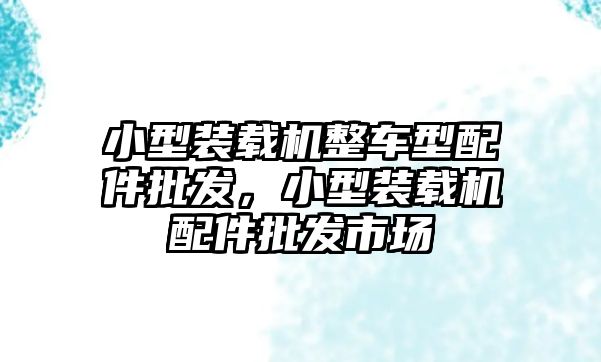 小型裝載機(jī)整車型配件批發(fā)，小型裝載機(jī)配件批發(fā)市場