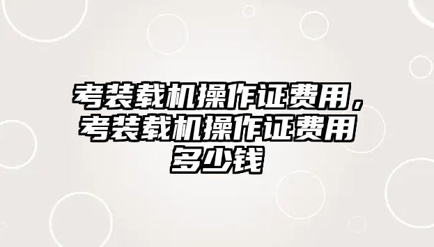 考裝載機操作證費用，考裝載機操作證費用多少錢