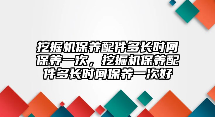 挖掘機保養(yǎng)配件多長時間保養(yǎng)一次，挖掘機保養(yǎng)配件多長時間保養(yǎng)一次好