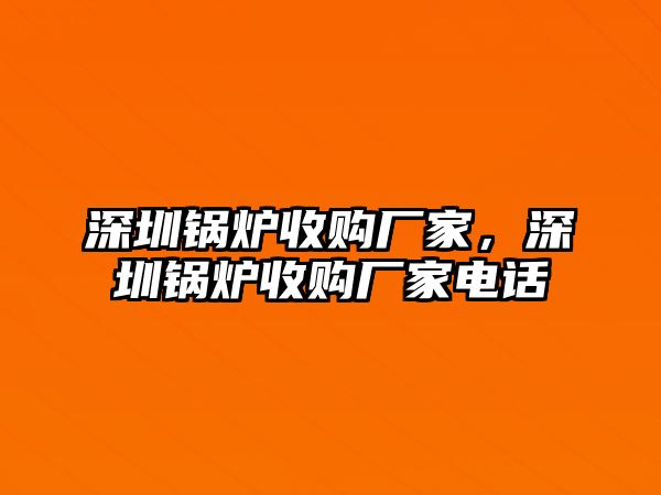 深圳鍋爐收購(gòu)廠家，深圳鍋爐收購(gòu)廠家電話