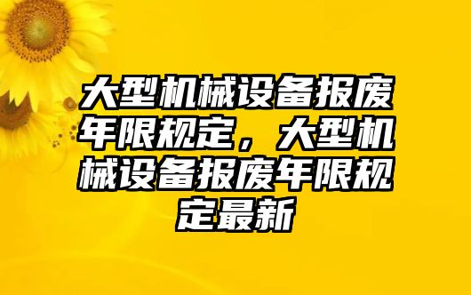 大型機(jī)械設(shè)備報(bào)廢年限規(guī)定，大型機(jī)械設(shè)備報(bào)廢年限規(guī)定最新