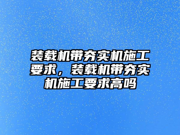 裝載機帶夯實機施工要求，裝載機帶夯實機施工要求高嗎