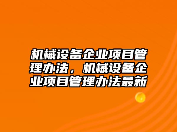 機(jī)械設(shè)備企業(yè)項(xiàng)目管理辦法，機(jī)械設(shè)備企業(yè)項(xiàng)目管理辦法最新