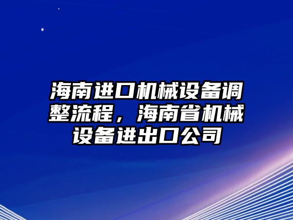 海南進(jìn)口機(jī)械設(shè)備調(diào)整流程，海南省機(jī)械設(shè)備進(jìn)出口公司