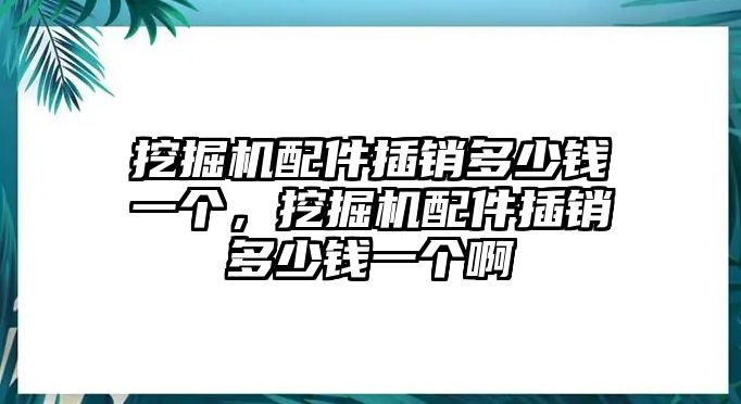 挖掘機(jī)配件插銷多少錢一個，挖掘機(jī)配件插銷多少錢一個啊