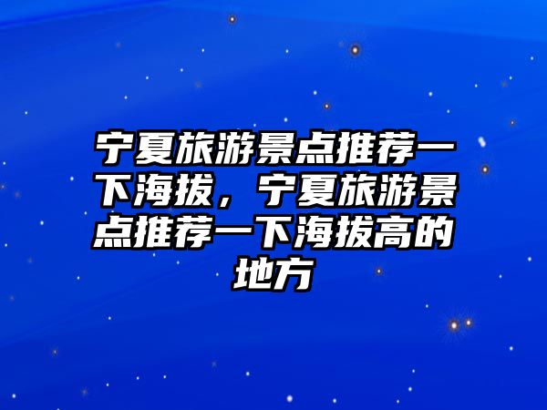 寧夏旅游景點(diǎn)推薦一下海拔，寧夏旅游景點(diǎn)推薦一下海拔高的地方