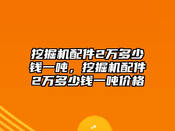 挖掘機(jī)配件2萬(wàn)多少錢(qián)一噸，挖掘機(jī)配件2萬(wàn)多少錢(qián)一噸價(jià)格