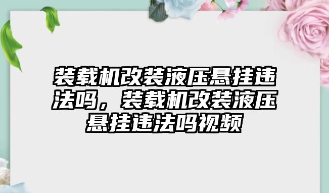 裝載機(jī)改裝液壓懸掛違法嗎，裝載機(jī)改裝液壓懸掛違法嗎視頻