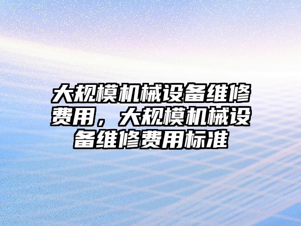 大規(guī)模機(jī)械設(shè)備維修費(fèi)用，大規(guī)模機(jī)械設(shè)備維修費(fèi)用標(biāo)準(zhǔn)