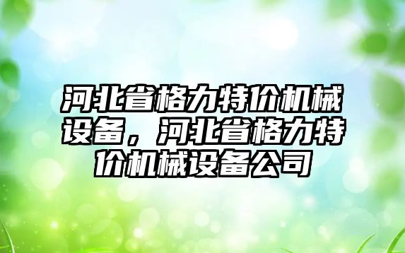 河北省格力特價機械設備，河北省格力特價機械設備公司