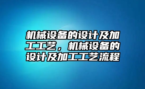 機械設(shè)備的設(shè)計及加工工藝，機械設(shè)備的設(shè)計及加工工藝流程