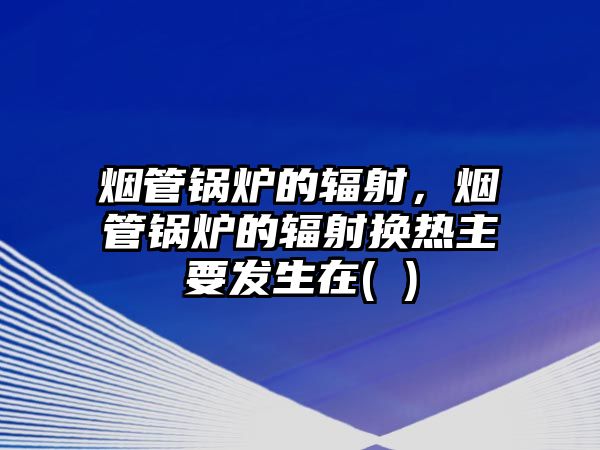 煙管鍋爐的輻射，煙管鍋爐的輻射換熱主要發(fā)生在( )