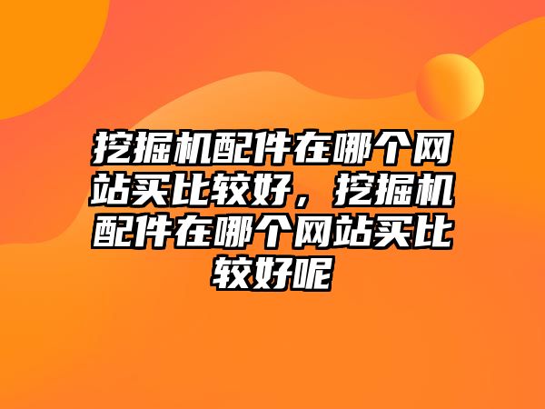 挖掘機(jī)配件在哪個網(wǎng)站買比較好，挖掘機(jī)配件在哪個網(wǎng)站買比較好呢