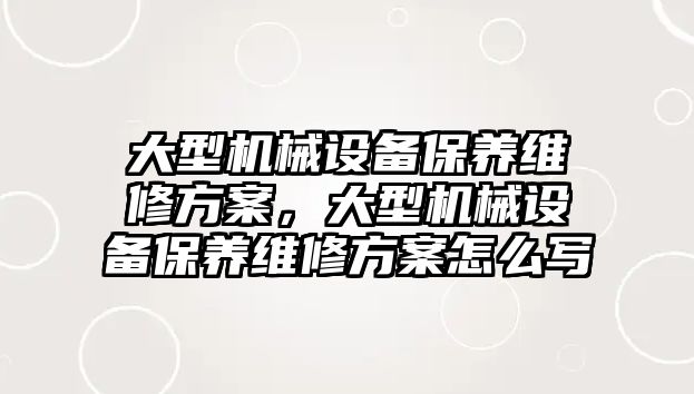 大型機械設備保養(yǎng)維修方案，大型機械設備保養(yǎng)維修方案怎么寫