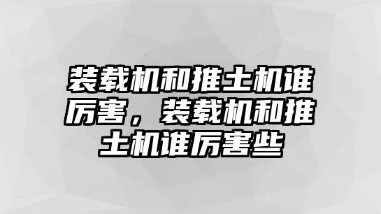 裝載機(jī)和推土機(jī)誰(shuí)厲害，裝載機(jī)和推土機(jī)誰(shuí)厲害些