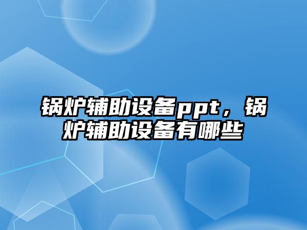 鍋爐輔助設(shè)備ppt，鍋爐輔助設(shè)備有哪些