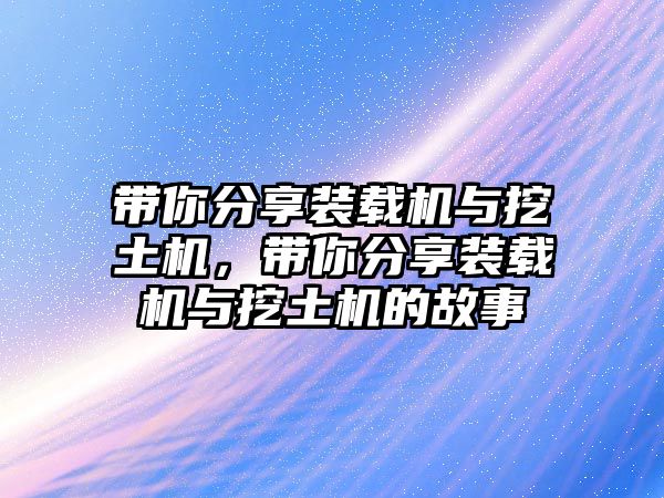 帶你分享裝載機(jī)與挖土機(jī)，帶你分享裝載機(jī)與挖土機(jī)的故事