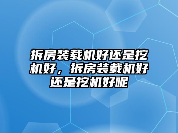 拆房裝載機(jī)好還是挖機(jī)好，拆房裝載機(jī)好還是挖機(jī)好呢