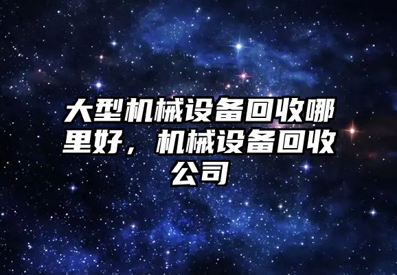 大型機械設備回收哪里好，機械設備回收公司