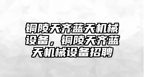 銅陵天齊藍(lán)天機(jī)械設(shè)備，銅陵天齊藍(lán)天機(jī)械設(shè)備招聘