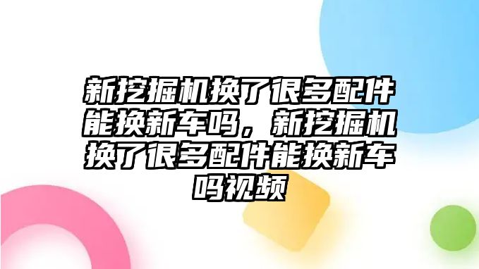 新挖掘機(jī)換了很多配件能換新車嗎，新挖掘機(jī)換了很多配件能換新車嗎視頻