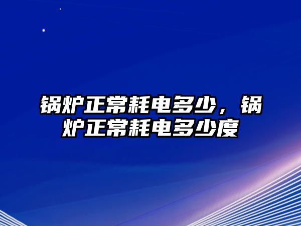 鍋爐正常耗電多少，鍋爐正常耗電多少度